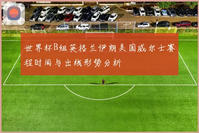 世界杯B组英格兰伊朗美国威尔士赛程时间与出线形势分析