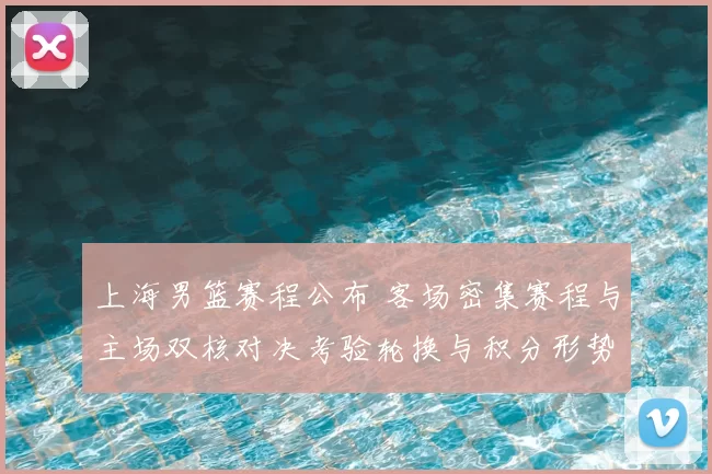 上海男篮赛程公布 客场密集赛程与主场双核对决考验轮换与积分形势