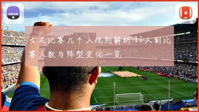 女足比赛几个人规则解析 11人制比赛人数与阵型变化一览