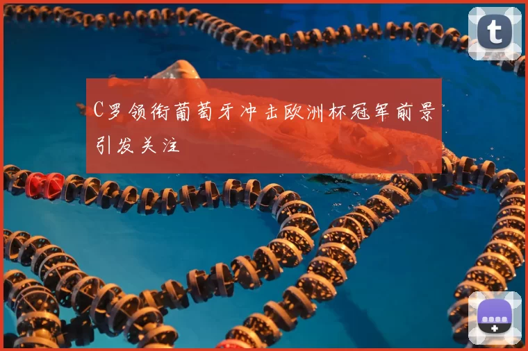 C罗领衔葡萄牙冲击欧洲杯冠军前景引发关注