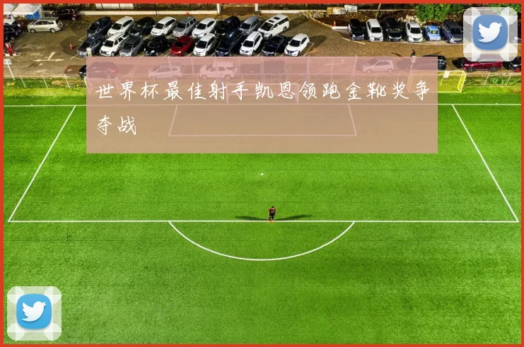 世界杯最佳射手凯恩领跑金靴奖争夺战