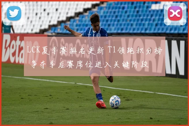 LCK夏季赛排名更新 T1领跑积分榜 争夺季后赛席位进入关键阶段