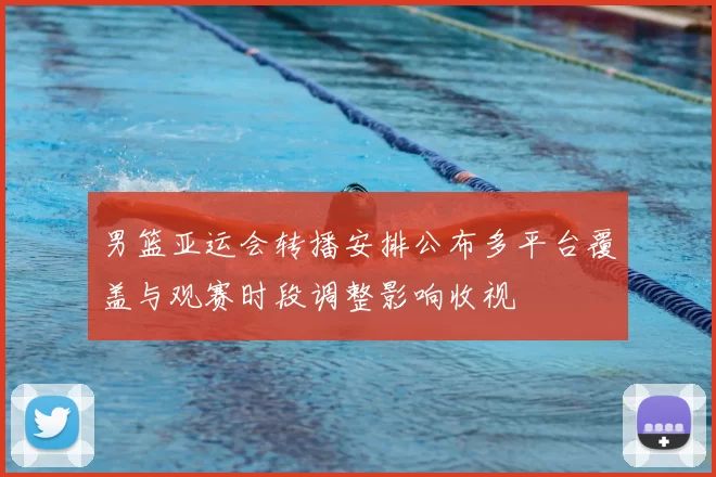 男篮亚运会转播安排公布多平台覆盖与观赛时段调整影响收视