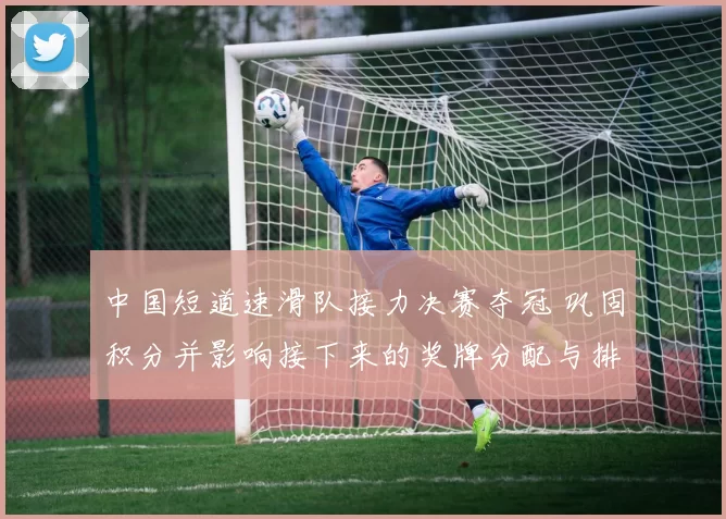 中国短道速滑队接力决赛夺冠 巩固积分并影响接下来的奖牌分配与排名