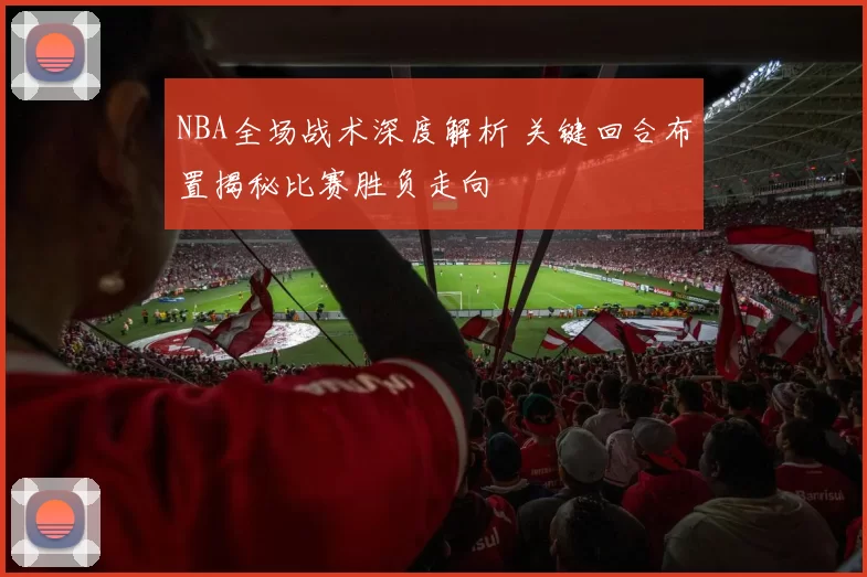 NBA全场战术深度解析 关键回合布置揭秘比赛胜负走向