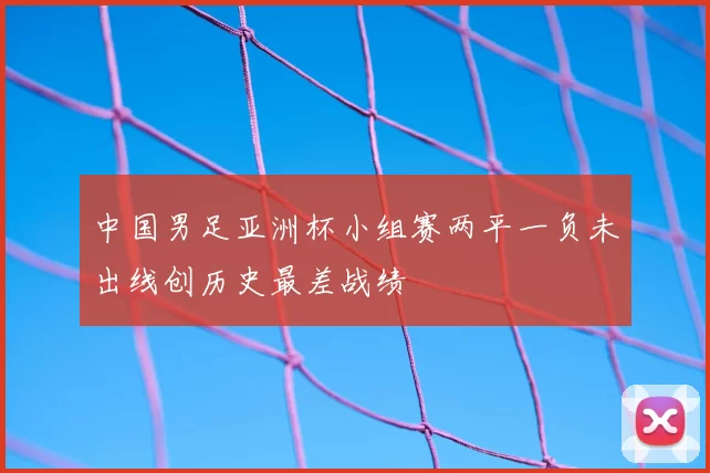 中国男足亚洲杯小组赛两平一负未出线创历史最差战绩