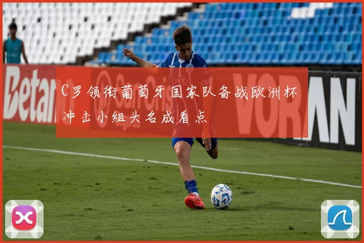 C罗领衔葡萄牙国家队备战欧洲杯 冲击小组头名成看点