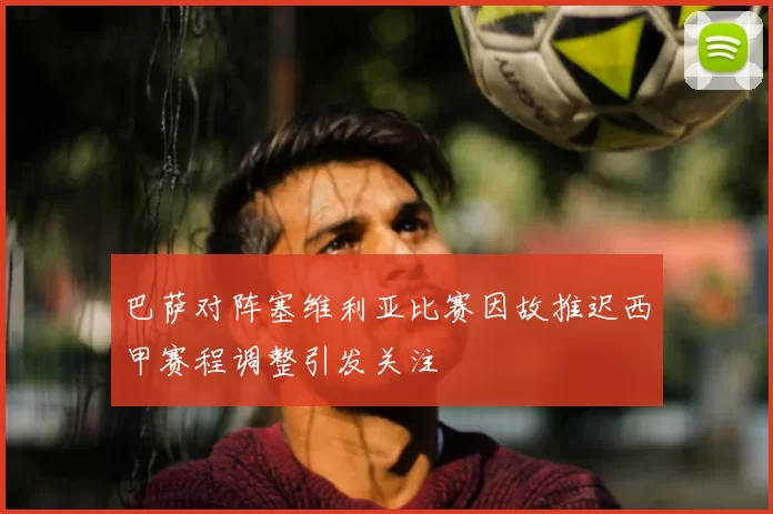 巴萨对阵塞维利亚比赛因故推迟西甲赛程调整引发关注