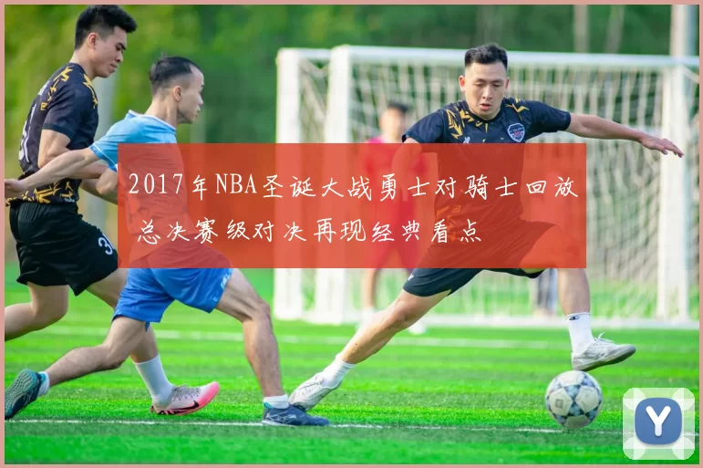 2017年NBA圣诞大战勇士对骑士回放 总决赛级对决再现经典看点