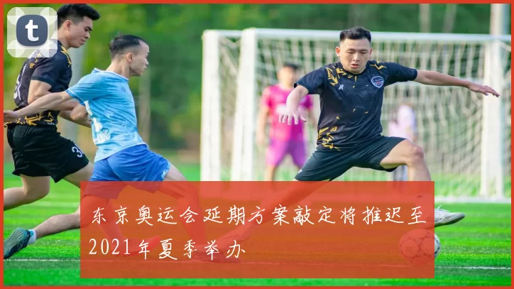 东京奥运会延期方案敲定将推迟至2021年夏季举办