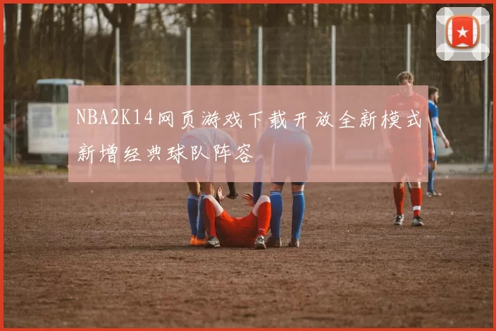 NBA2K14网页游戏下载开放全新模式新增经典球队阵容